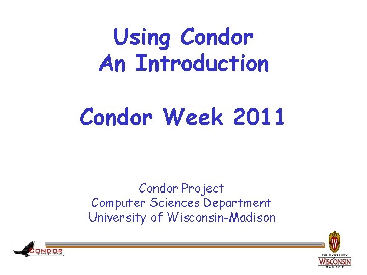 Using Condor An Introduction Condor Week 2011 Condor Project Computer Sciences Department University of