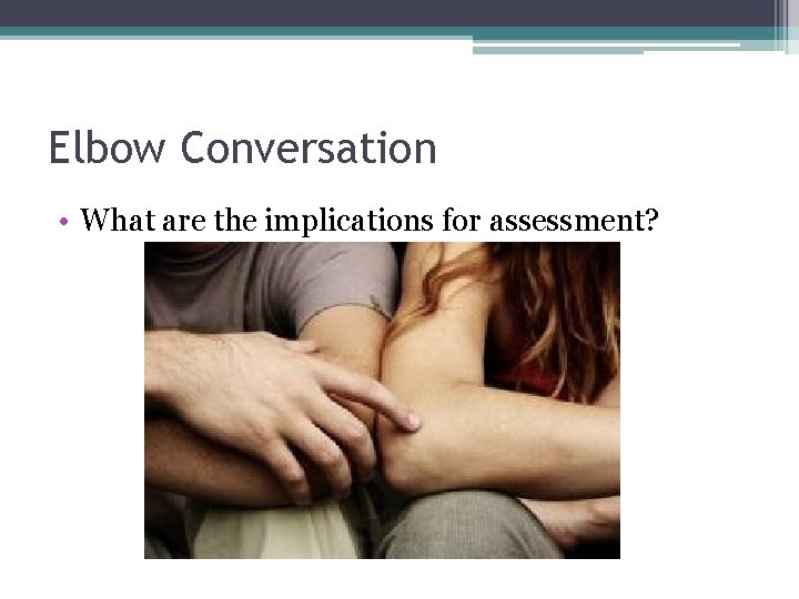 Elbow Conversation • What are the implications for assessment? 