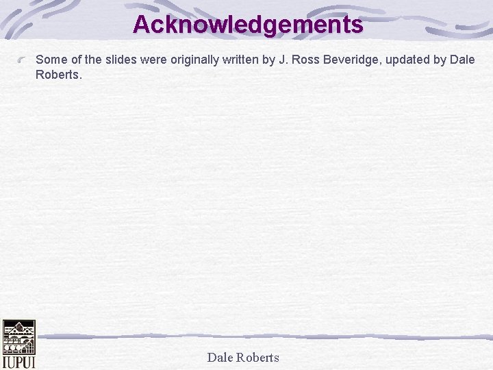 Acknowledgements Some of the slides were originally written by J. Ross Beveridge, updated by