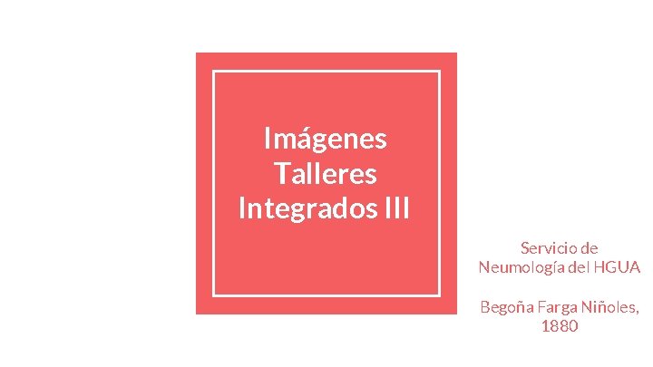 Imágenes Talleres Integrados III Servicio de Neumología del HGUA Begoña Farga Niñoles, 1880 