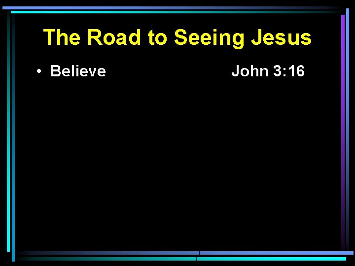 The Road to Seeing Jesus • Believe John 3: 16 