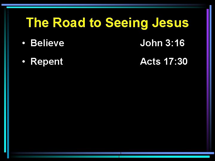 The Road to Seeing Jesus • Believe John 3: 16 • Repent Acts 17: