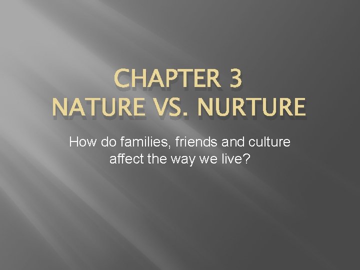 CHAPTER 3 NATURE VS. NURTURE How do families, friends and culture affect the way