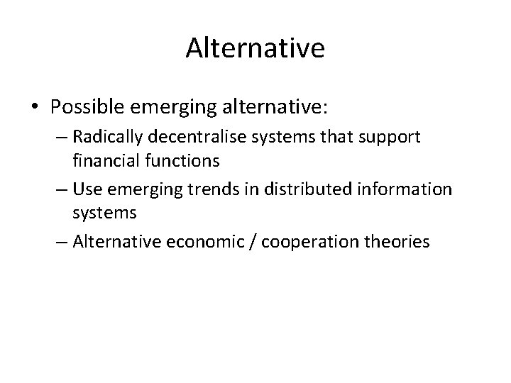 Alternative • Possible emerging alternative: – Radically decentralise systems that support financial functions –