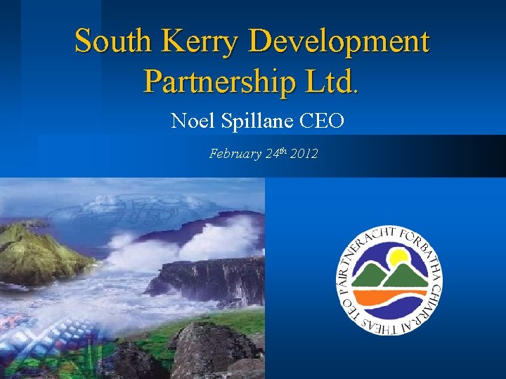 South Kerry Development Partnership Ltd. Noel Spillane CEO February 24 th 2012 South Kerry Development Partnership Ltd. Noel Spillane CEO February 24 th 2012