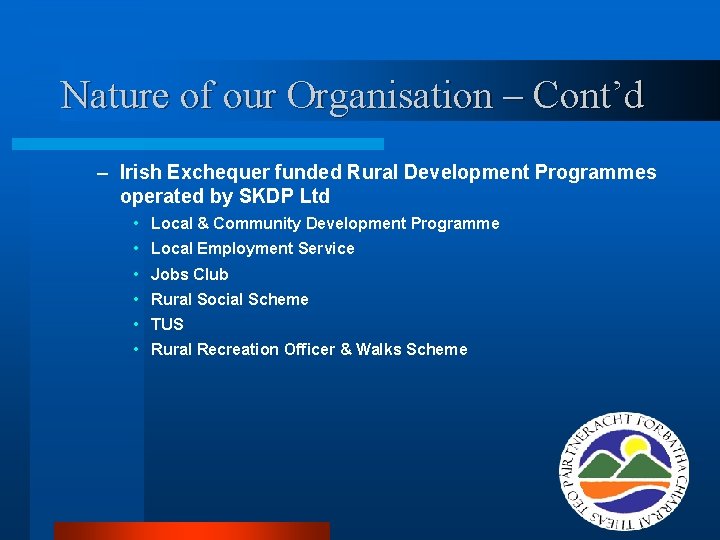 Nature of our Organisation – Cont’d – Irish Exchequer funded Rural Development Programmes operated Nature of our Organisation – Cont’d – Irish Exchequer funded Rural Development Programmes operated