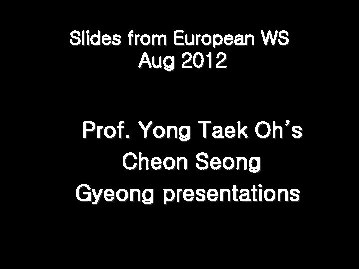 Slides from European WS Aug 2012 Prof. Yong Taek Oh’s Cheon Seong Gyeong presentations Slides from European WS Aug 2012 Prof. Yong Taek Oh’s Cheon Seong Gyeong presentations
