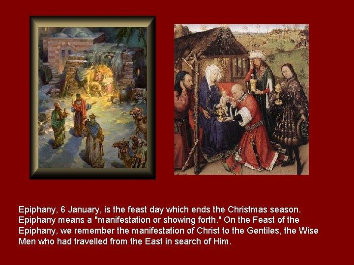 Epiphany, 6 January, is the feast day which ends the Christmas season. Epiphany means