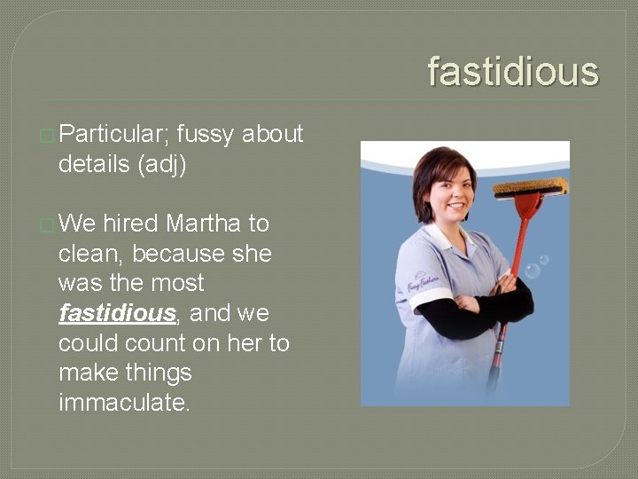 fastidious � Particular; fussy about details (adj) � We hired Martha to clean, because