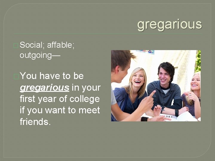 gregarious � Social; affable; outgoing— �You have to be gregarious in your first year