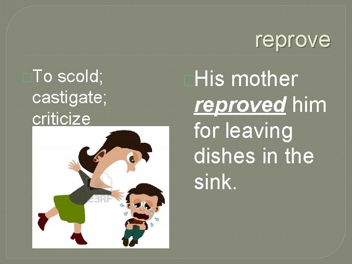 reprove �To scold; castigate; criticize �His mother reproved him for leaving dishes in the