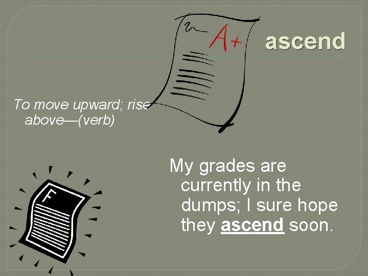 ascend To move upward; rise above—(verb) My grades are currently in the dumps; I