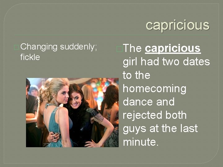 capricious � Changing fickle suddenly; �The capricious girl had two dates to the homecoming