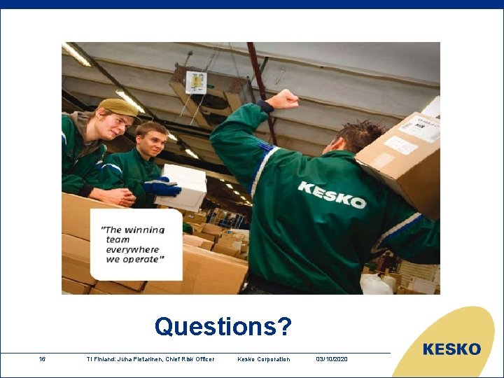 Questions? 16 TI Finland: Juha Pietarinen, Chief Risk Officer Kesko Corporation 03/10/2020 Questions? 16 TI Finland: Juha Pietarinen, Chief Risk Officer Kesko Corporation 03/10/2020