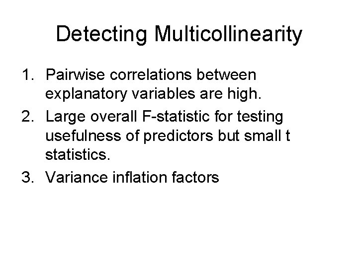 Detecting Multicollinearity 1. Pairwise correlations between explanatory variables are high. 2. Large overall F-statistic Detecting Multicollinearity 1. Pairwise correlations between explanatory variables are high. 2. Large overall F-statistic