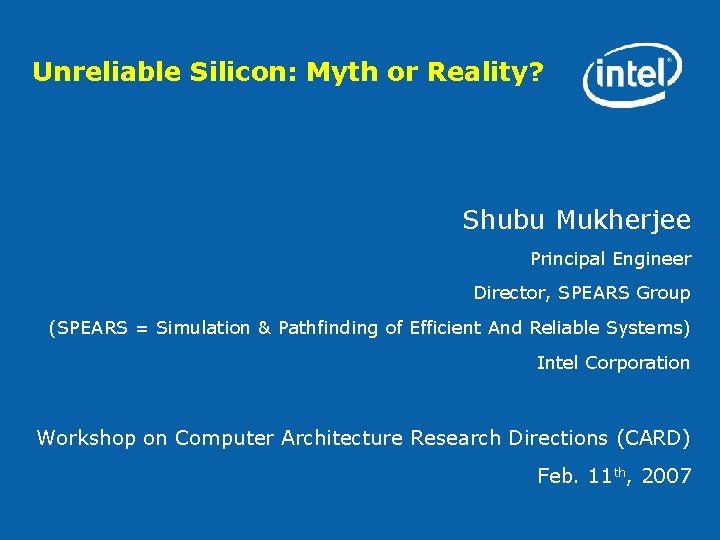 Unreliable Silicon: Myth or Reality? Shubu Mukherjee Principal Engineer Director, SPEARS Group (SPEARS =