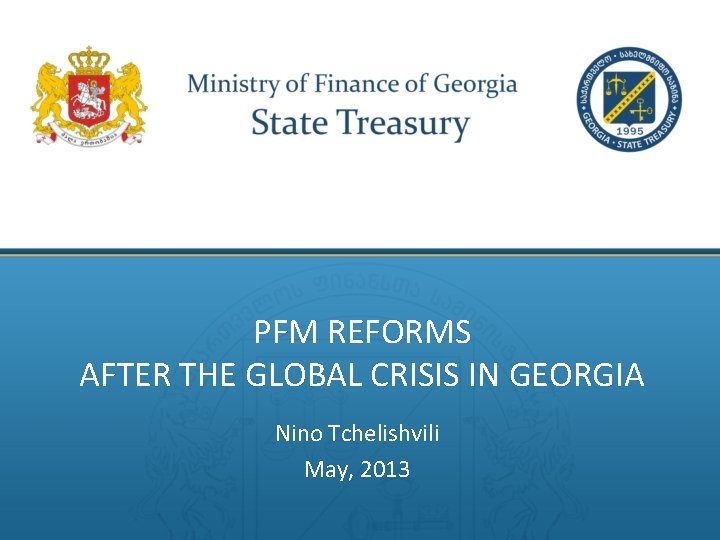 PFM REFORMS AFTER THE GLOBAL CRISIS IN GEORGIA Nino Tchelishvili May, 2013 