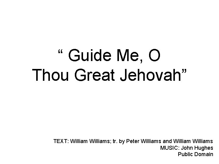 “ Guide Me, O Thou Great Jehovah” TEXT: Williams; tr. by Peter Williams and