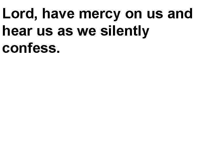 Lord, have mercy on us and hear us as we silently confess. 