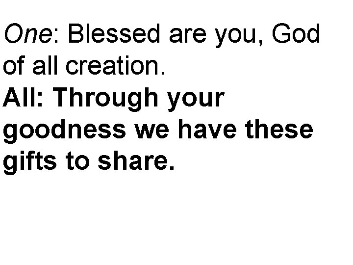 One: Blessed are you, God of all creation. All: Through your goodness we have