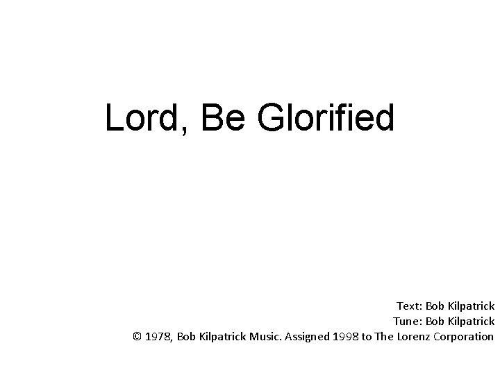 Lord, Be Glorified Text: Bob Kilpatrick Tune: Bob Kilpatrick © 1978, Bob Kilpatrick Music.