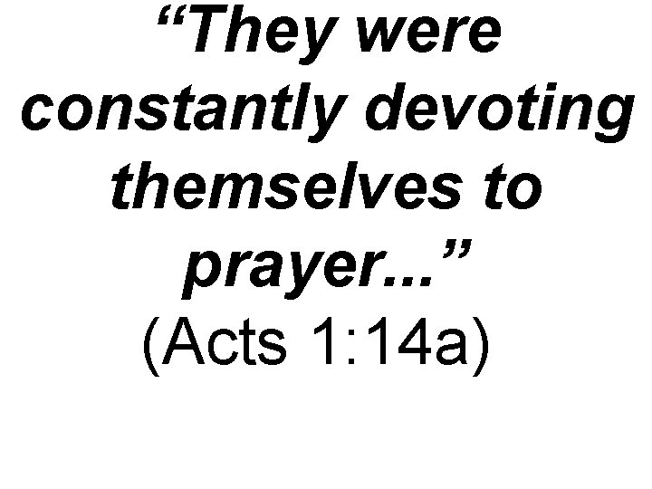 “They were constantly devoting themselves to prayer. . . ” (Acts 1: 14 a)