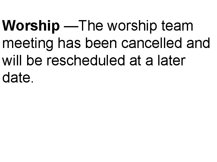 Worship —The worship team meeting has been cancelled and will be rescheduled at a