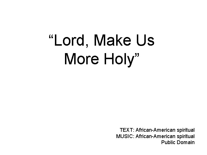 “Lord, Make Us More Holy” TEXT: African-American spiritual MUSIC: African-American spiritual Public Domain 