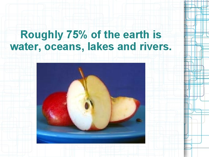 Roughly 75% of the earth is water, oceans, lakes and rivers. Roughly 75% of the earth is water, oceans, lakes and rivers.