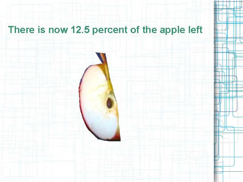 There is now 12. 5 percent of the apple left There is now 12. 5 percent of the apple left