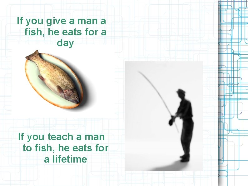If you give a man a fish, he eats for a day If you If you give a man a fish, he eats for a day If you
