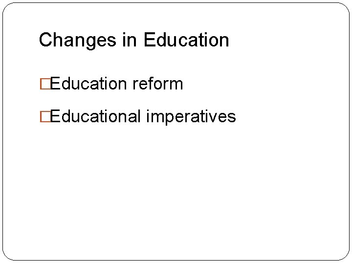 Changes in Education �Education reform �Educational imperatives 