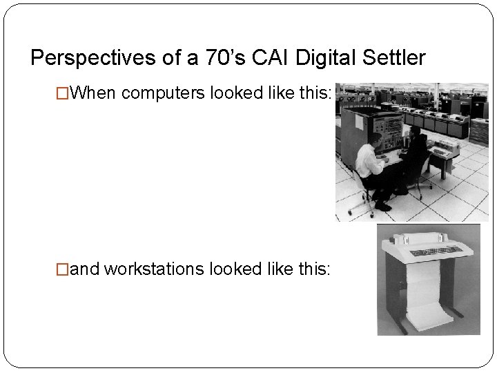 Perspectives of a 70’s CAI Digital Settler �When computers looked like this: �and workstations