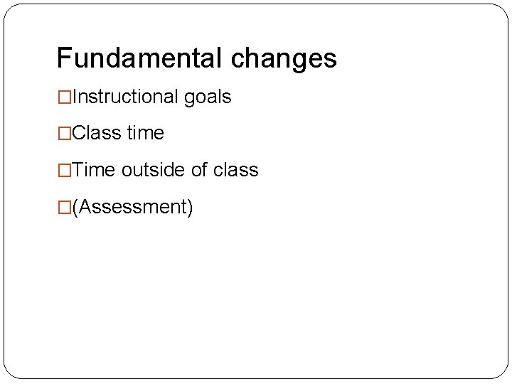 Fundamental changes �Instructional goals �Class time �Time outside of class �(Assessment) 