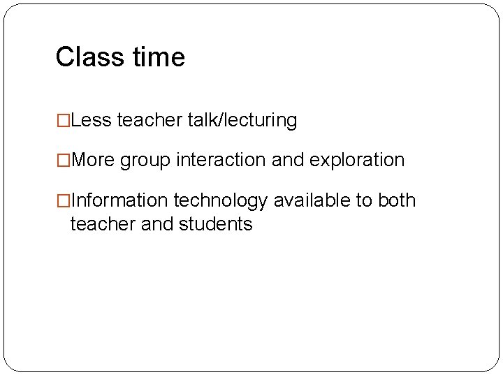 Class time �Less teacher talk/lecturing �More group interaction and exploration �Information technology available to