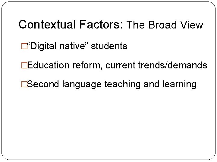 Contextual Factors: The Broad View �“Digital native” students �Education reform, current trends/demands �Second language