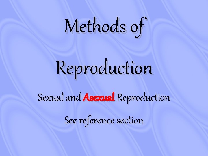 Methods of Reproduction Sexual and Asexual Reproduction See reference section 