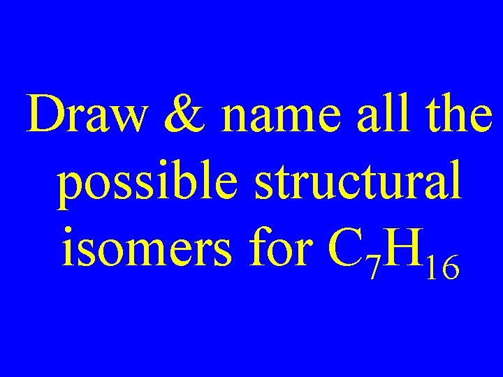 Draw & name all the possible structural isomers for C 7 H 16 