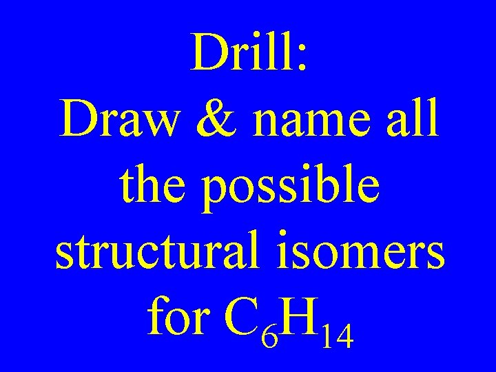 Drill: Draw & name all the possible structural isomers for C 6 H 14