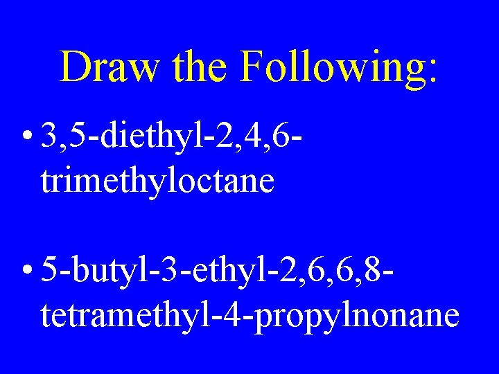 Draw the Following: • 3, 5 -diethyl-2, 4, 6 trimethyloctane • 5 -butyl-3 -ethyl-2,