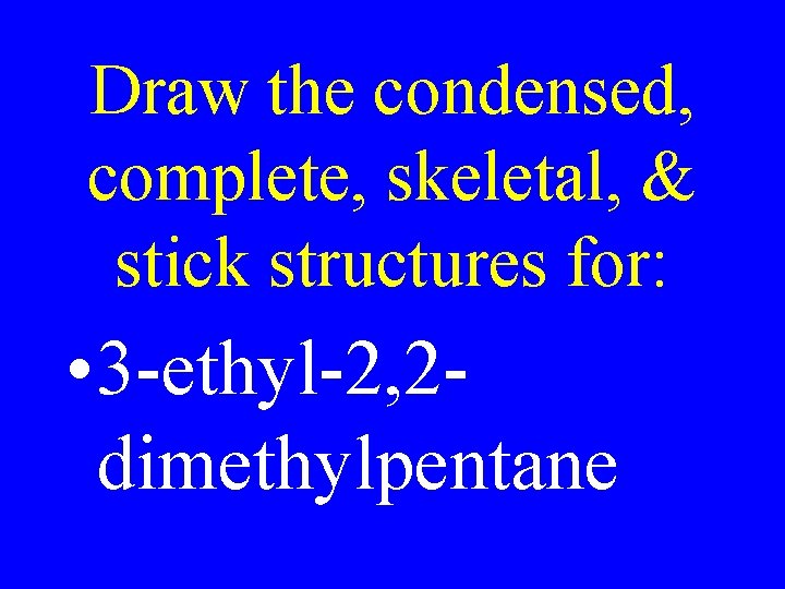 Draw the condensed, complete, skeletal, & stick structures for: • 3 -ethyl-2, 2 dimethylpentane