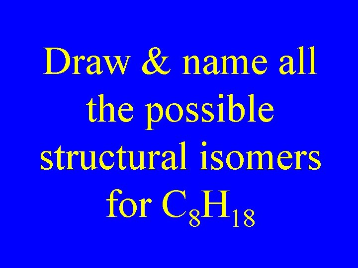 Draw & name all the possible structural isomers for C 8 H 18 