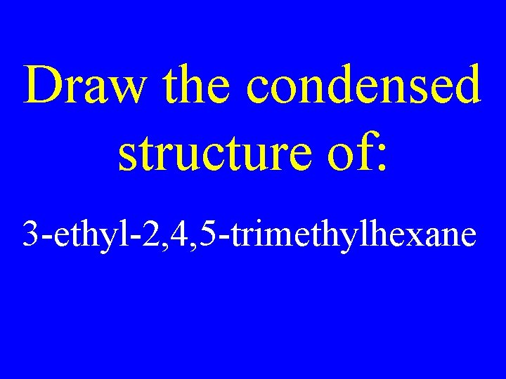 Draw the condensed structure of: 3 -ethyl-2, 4, 5 -trimethylhexane 