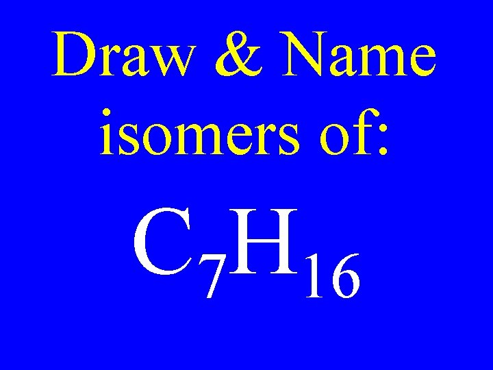 Draw & Name isomers of: C 7 H 16 