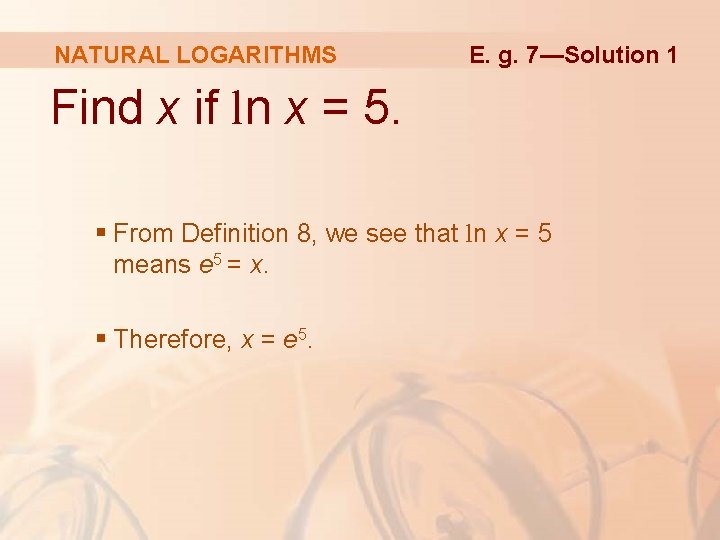 NATURAL LOGARITHMS E. g. 7—Solution 1 Find x if ln x = 5. §