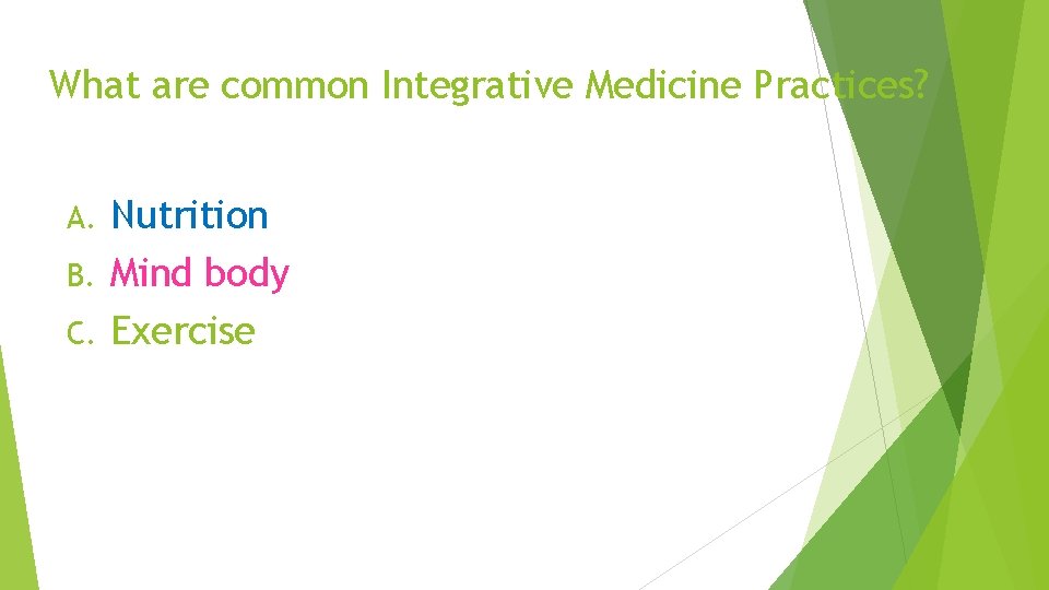 What are common Integrative Medicine Practices? Nutrition B. Mind body C. Exercise A. 