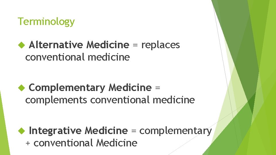Terminology Alternative Medicine = replaces conventional medicine Complementary Medicine = complements conventional medicine Integrative
