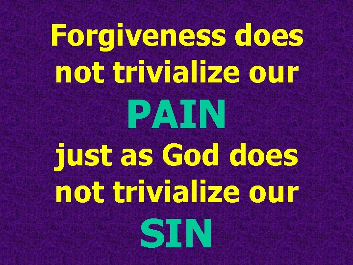 Forgiveness does not trivialize our PAIN just as God does not trivialize our SIN