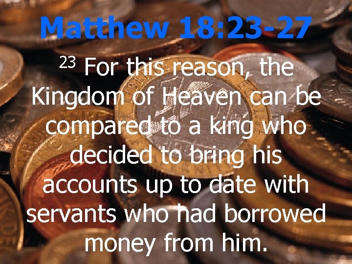 Matthew 18: 23 -27 For this reason, the Kingdom of Heaven can be compared