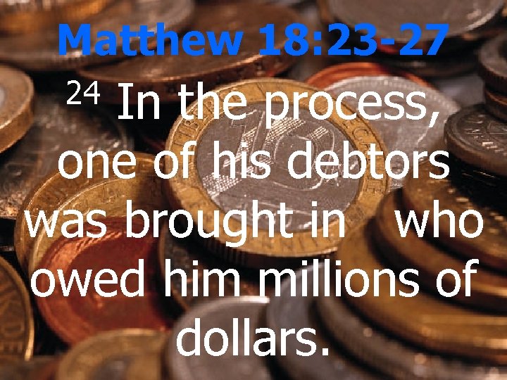 Matthew 18: 23 -27 In the process, one of his debtors was brought in